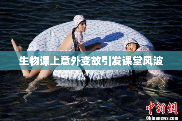 生物课上意外变故引发课堂风波