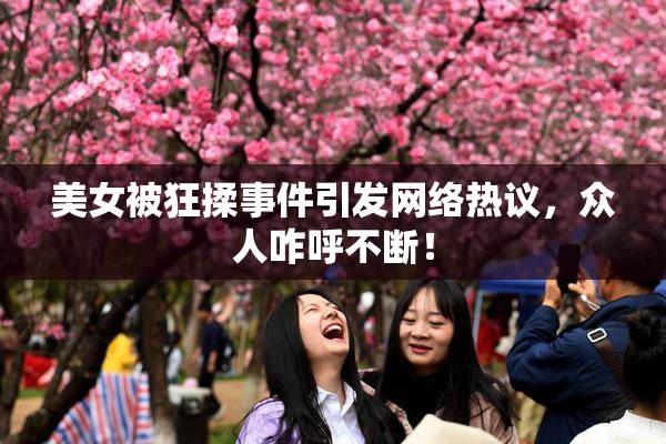 美女被狂揉事件引发网络热议，众人咋呼不断！
