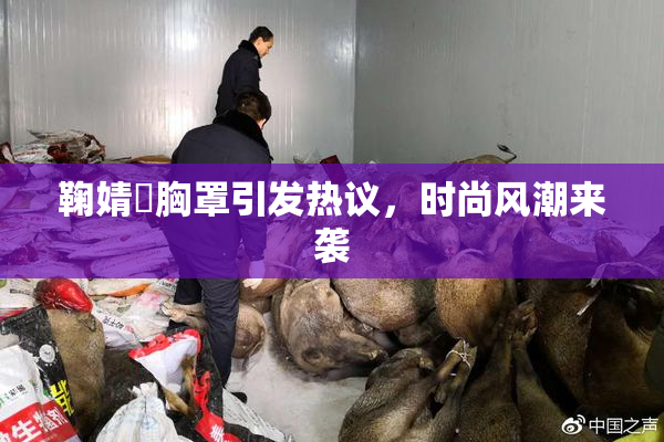 鞠婧祎胸罩引发热议，时尚风潮来袭