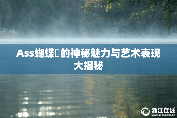 Ass蝴蝶泬的神秘魅力与艺术表现大揭秘