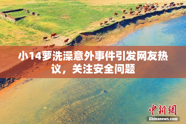 小14萝洗澡意外事件引发网友热议，关注安全问题