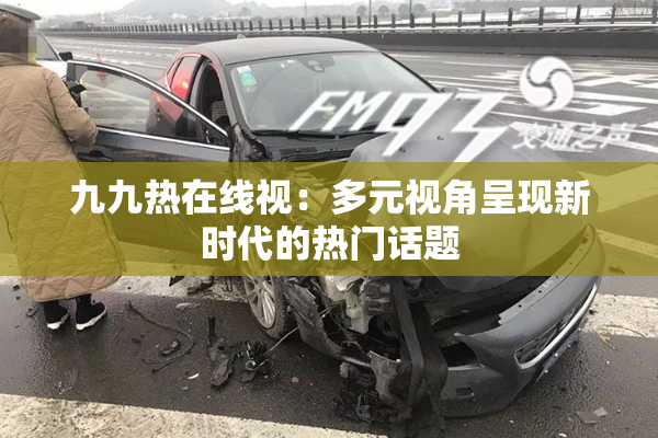 九九热在线视：多元视角呈现新时代的热门话题