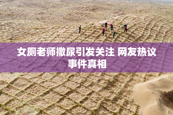 女厕老师撒尿引发关注 网友热议事件真相