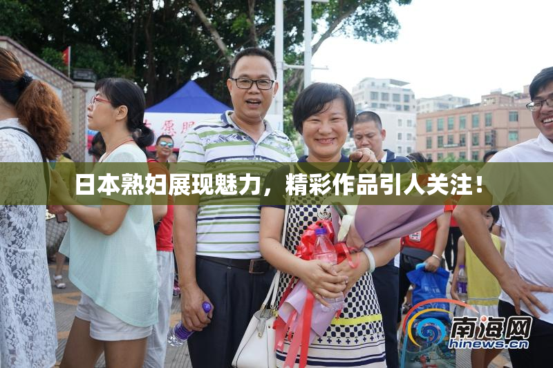 日本熟妇展现魅力，精彩作品引人关注！