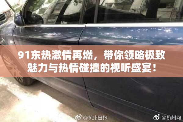 91东热激情再燃，带你领略极致魅力与热情碰撞的视听盛宴！