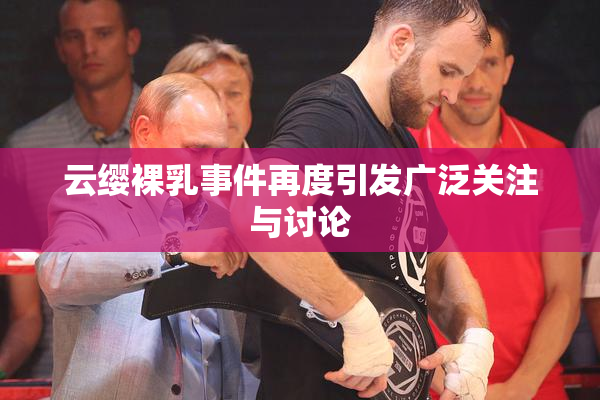 云缨裸乳事件再度引发广泛关注与讨论