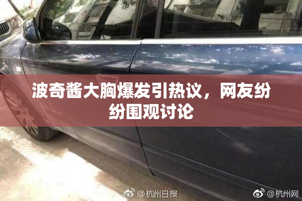 波奇酱大胸爆发引热议，网友纷纷围观讨论