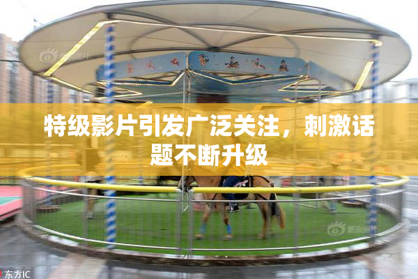 特级影片引发广泛关注，刺激话题不断升级