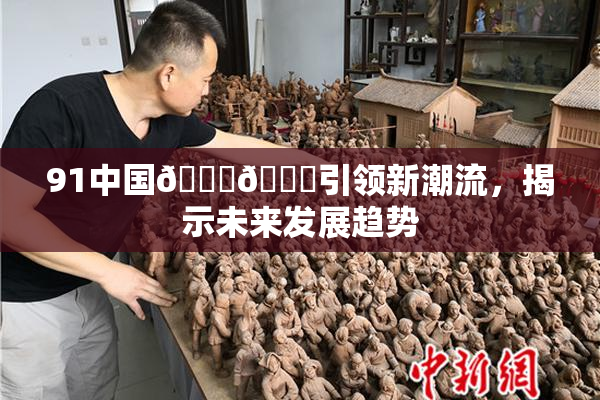 91中国🍆🍑引领新潮流，揭示未来发展趋势