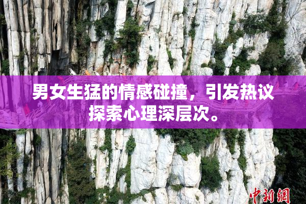 男女生猛的情感碰撞，引发热议探索心理深层次。