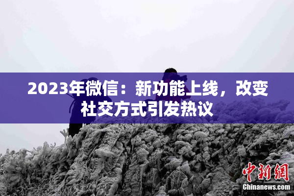 2023年微信：新功能上线，改变社交方式引发热议