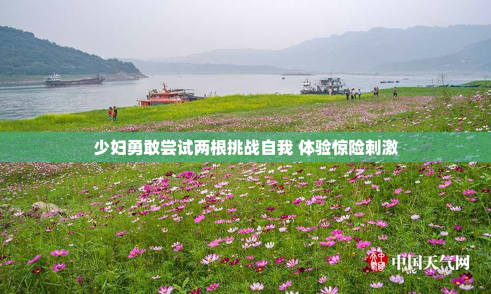 少妇勇敢尝试两根挑战自我 体验惊险刺激