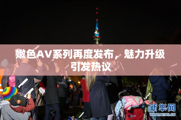 嫩色AV系列再度发布，魅力升级引发热议