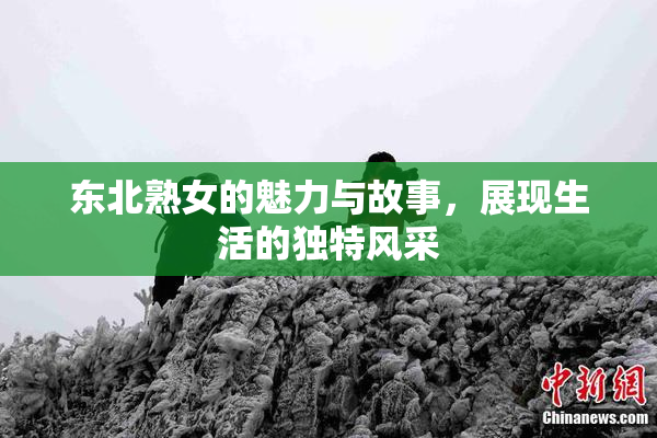 东北熟女的魅力与故事，展现生活的独特风采