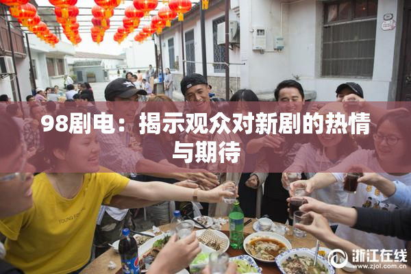 98剧电：揭示观众对新剧的热情与期待