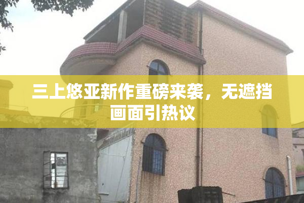 三上悠亚新作重磅来袭，无遮挡画面引热议