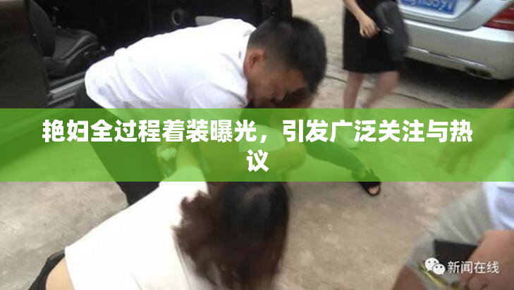 艳妇全过程着装曝光，引发广泛关注与热议