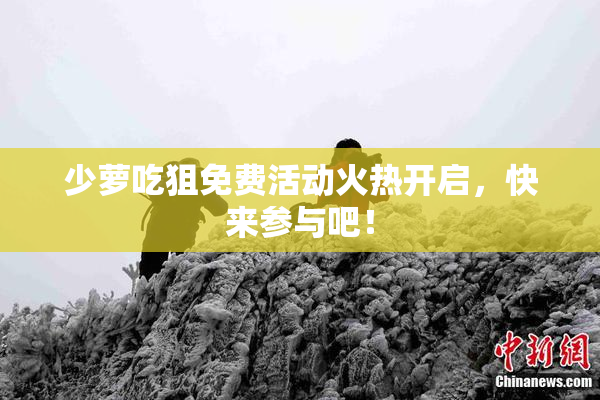 少萝吃狙免费活动火热开启，快来参与吧！