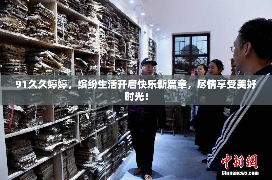 91久久婷婷，缤纷生活开启快乐新篇章，尽情享受美好时光！