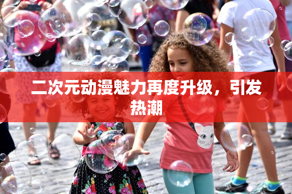 二次元动漫魅力再度升级，引发热潮