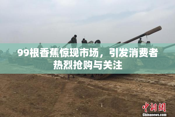 99根香蕉惊现市场，引发消费者热烈抢购与关注