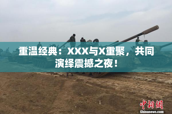 重温经典：XXX与X重聚，共同演绎震撼之夜！
