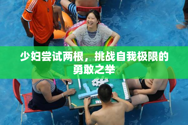 少妇尝试两根，挑战自我极限的勇敢之举