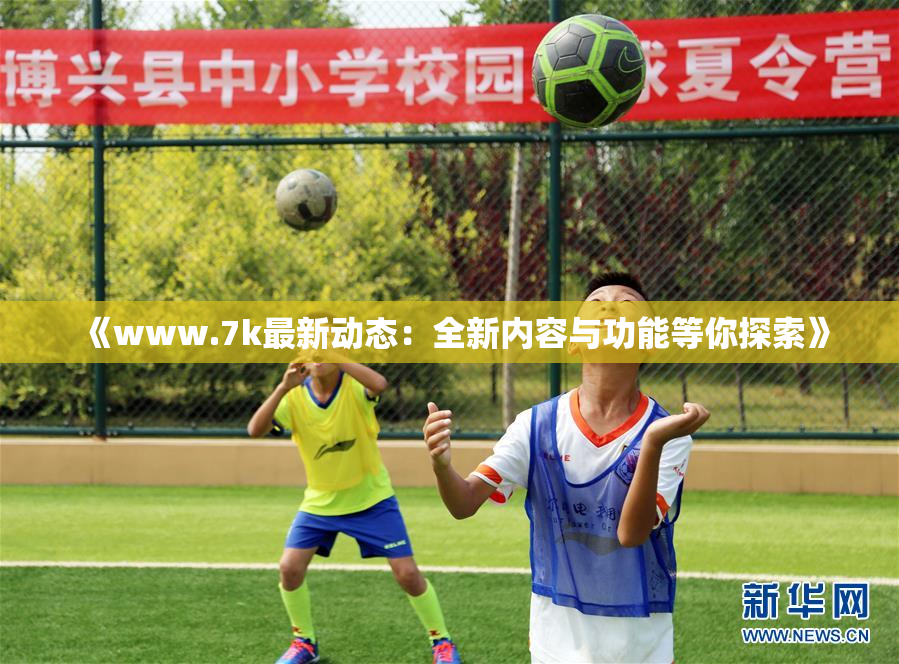 《www.7k最新动态：全新内容与功能等你探索》