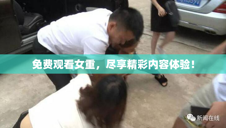 免费观看女重，尽享精彩内容体验！