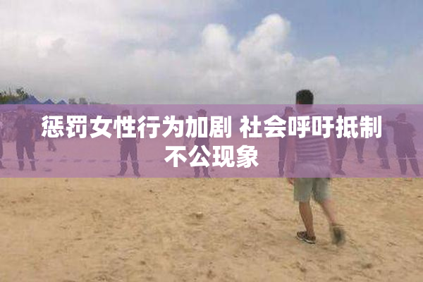 惩罚女性行为加剧 社会呼吁抵制不公现象