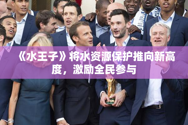 《水王子》将水资源保护推向新高度，激励全民参与