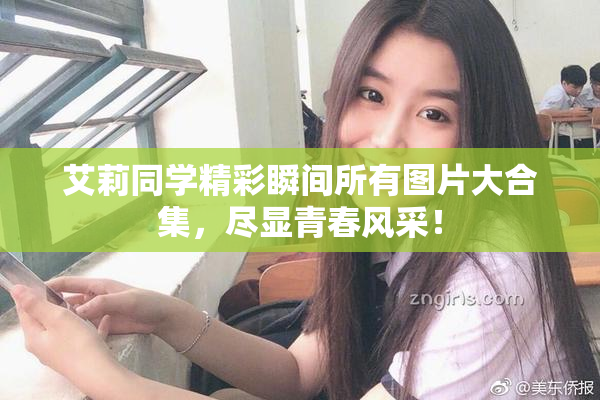 艾莉同学精彩瞬间所有图片大合集，尽显青春风采！