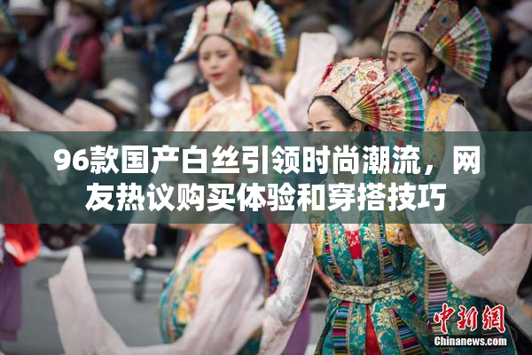96款国产白丝引领时尚潮流，网友热议购买体验和穿搭技巧
