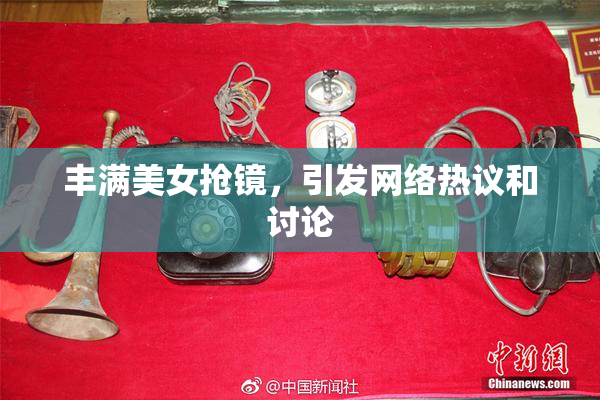 丰满美女抢镜，引发网络热议和讨论