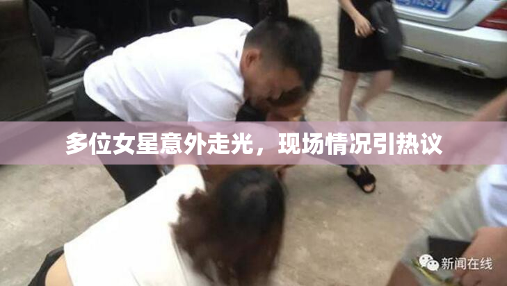 多位女星意外走光，现场情况引热议