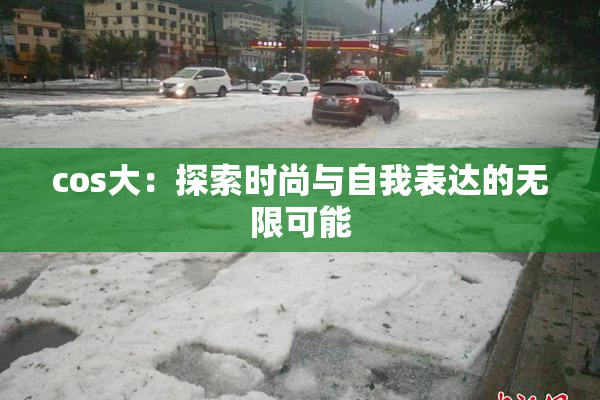 cos大：探索时尚与自我表达的无限可能