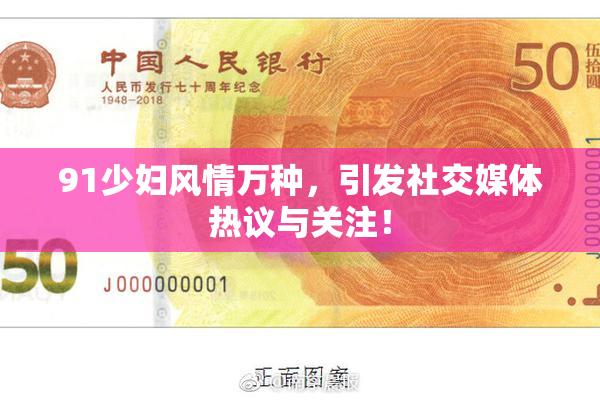91少妇风情万种，引发社交媒体热议与关注！