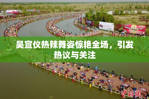吴宣仪热辣舞姿惊艳全场，引发热议与关注