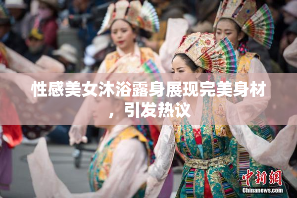 性感美女沐浴露身展现完美身材，引发热议
