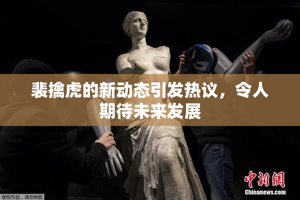 裴擒虎的新动态引发热议，令人期待未来发展