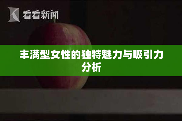 丰满型女性的独特魅力与吸引力分析