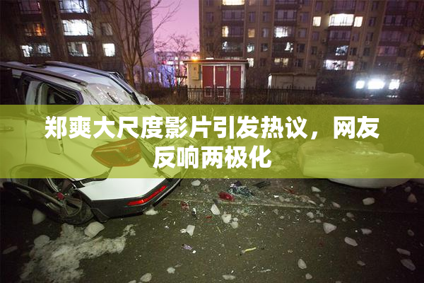 郑爽大尺度影片引发热议，网友反响两极化