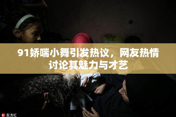 91娇喘小舞引发热议，网友热情讨论其魅力与才艺
