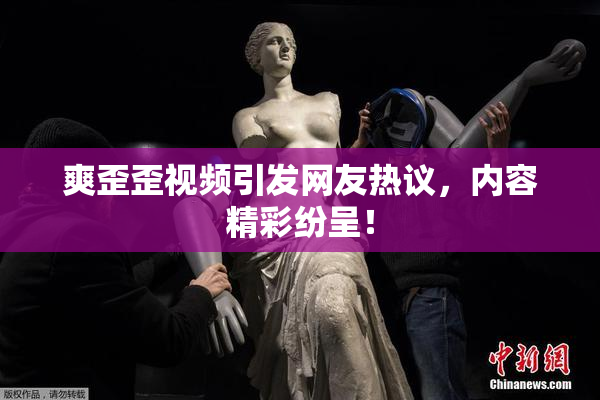 爽歪歪视频引发网友热议，内容精彩纷呈！