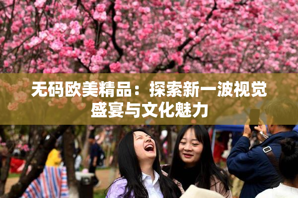 无码欧美精品：探索新一波视觉盛宴与文化魅力