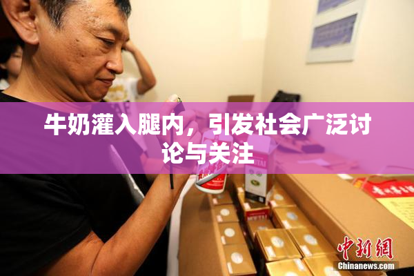 牛奶灌入腿内，引发社会广泛讨论与关注