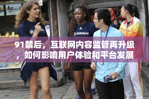 91禁后，互联网内容监管再升级，如何影响用户体验和平台发展？