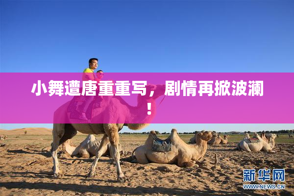 小舞遭唐重重写，剧情再掀波澜！