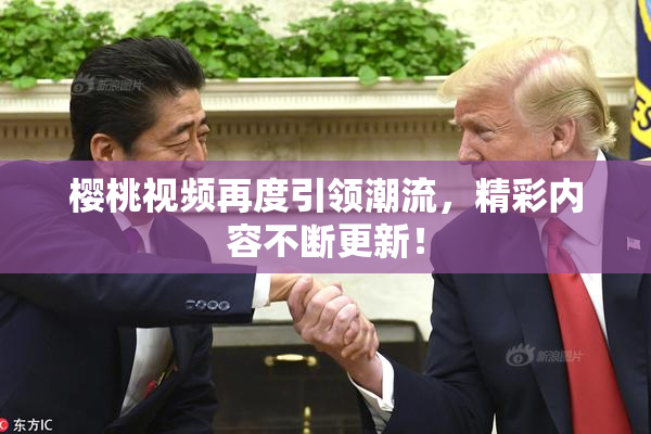 樱桃视频再度引领潮流，精彩内容不断更新！