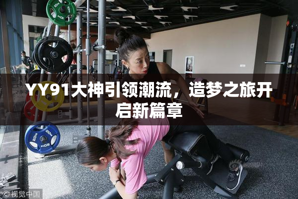 YY91大神引领潮流，造梦之旅开启新篇章